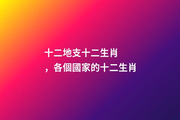 十二地支十二生肖，各個國家的十二生肖-第1張-觀點-玄機派